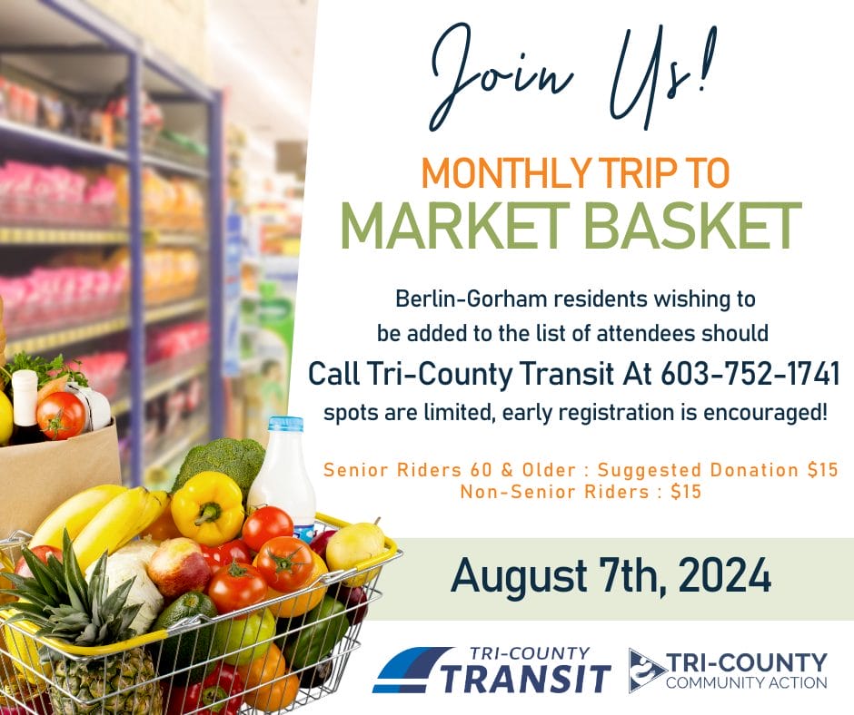 Promotional image for a monthly trip to Market Basket grocery store. The background shows blurred grocery store shelves. In the foreground is a shopping cart filled with fresh produce including tomatoes, bananas, peppers, and pineapple.
Text reads: 'Join Us! MONTHLY TRIP TO MARKET BASKET'
Details include:

For Berlin-Gorham residents
Call Tri-County Transit at 603-752-1741 to register
Limited spots available
Date: August 7th, 2024
Pricing: Senior Riders 60 & Older - Suggested Donation $15, Non-Senior Riders - $15

Logos for Tri-County Transit and Tri-County Community Action are displayed at the bottom.
The image emphasizes fresh produce and community engagement for grocery shopping trips.